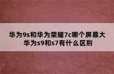 华为9s和华为荣耀7c哪个屏幕大 华为s9和s7有什么区别